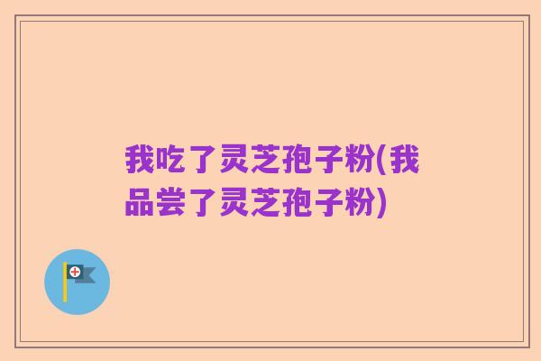 我吃了灵芝孢子粉(我品尝了灵芝孢子粉)