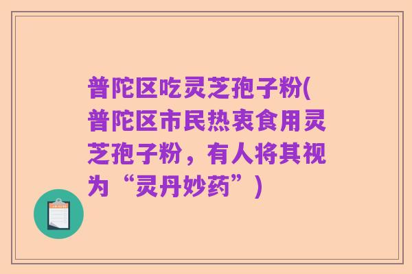 普陀区吃灵芝孢子粉(普陀区市民热衷食用灵芝孢子粉，有人将其视为“灵丹妙药”)