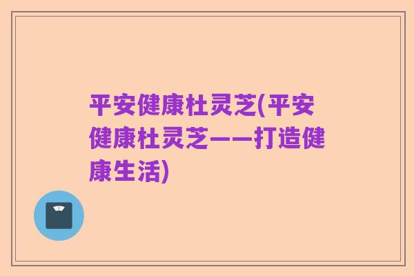 平安健康杜灵芝(平安健康杜灵芝——打造健康生活)