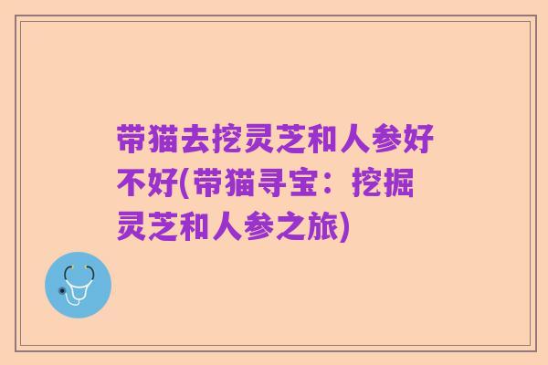 带猫去挖灵芝和人参好不好(带猫寻宝:挖掘灵芝和人参之旅)
