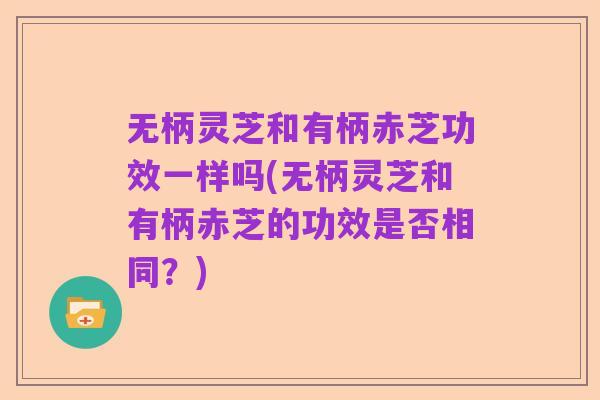 无柄灵芝和有柄赤芝功效一样吗(无柄灵芝和有柄赤芝的功效是否相同?)