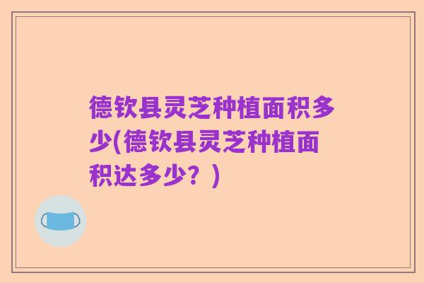 德钦县灵芝种植面积多少(德钦县灵芝种植面积达多少?)