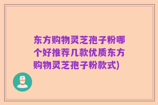 东方购物灵芝孢子粉哪个好推荐几款优质东方购物灵芝孢子粉款式)