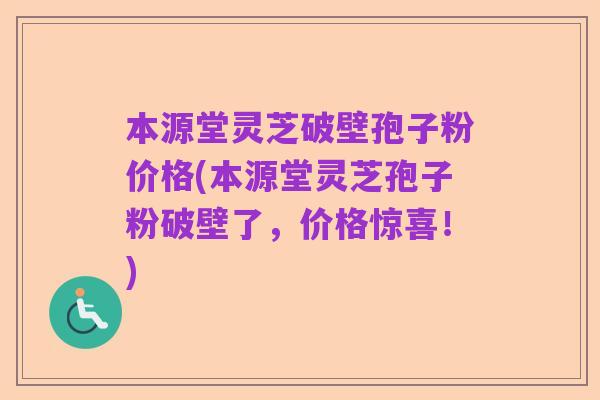 本源堂灵芝破壁孢子粉价格(本源堂灵芝孢子粉破壁了,价格惊喜!)