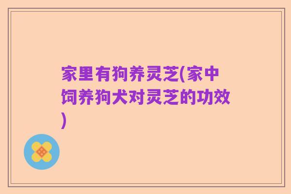 家里有狗养灵芝(家中饲养狗犬对灵芝的功效)