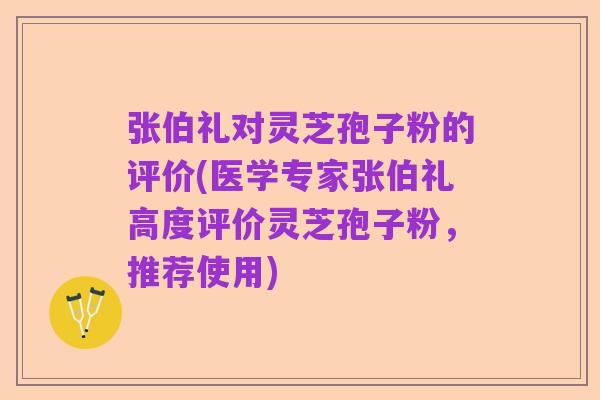张伯礼对灵芝孢子粉的评价(医学专家张伯礼高度评价灵芝孢子粉,推荐使用)