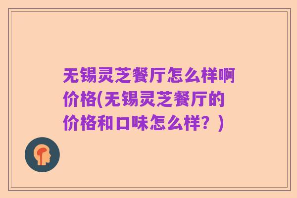 无锡灵芝餐厅怎么样啊价格(无锡灵芝餐厅的价格和口味怎么样？)