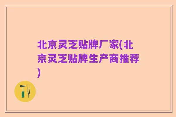 北京灵芝贴牌厂家(北京灵芝贴牌生产商推荐)