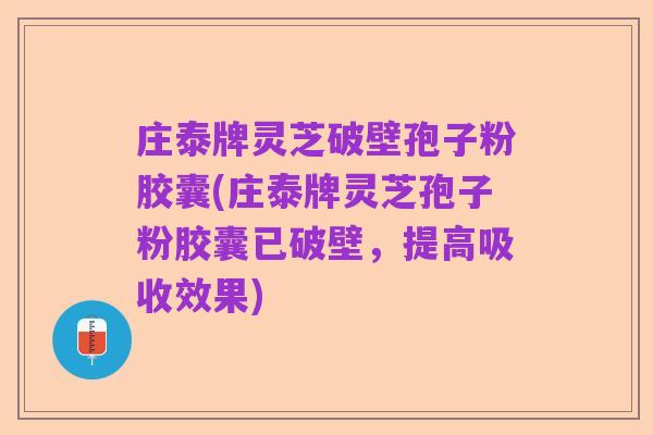 庄泰牌灵芝破壁孢子粉胶囊(庄泰牌灵芝孢子粉胶囊已破壁，提高吸收效果)