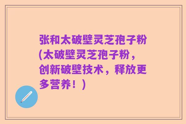 张和太破壁灵芝孢子粉(太破壁灵芝孢子粉，创新破壁技术，释放更多营养！)