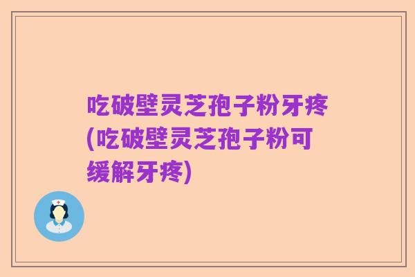 吃破壁灵芝孢子粉牙疼(吃破壁灵芝孢子粉可缓解牙疼)