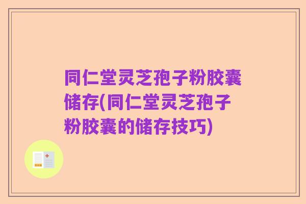 同仁堂灵芝孢子粉胶囊储存(同仁堂灵芝孢子粉胶囊的储存技巧)