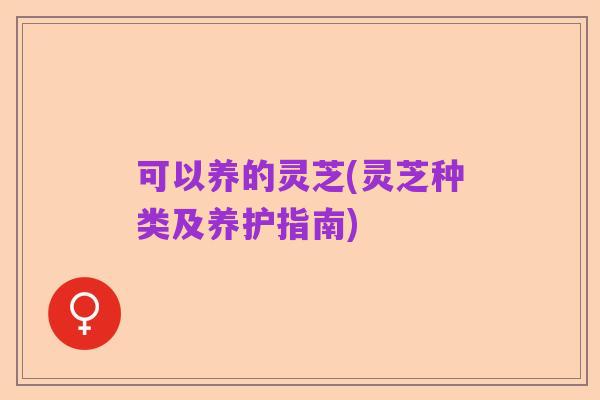 可以养的灵芝(灵芝种类及养护指南)
