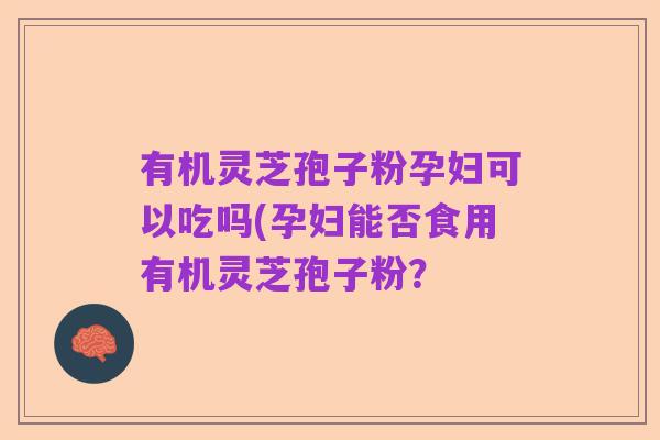 有机灵芝孢子粉孕妇可以吃吗(孕妇能否食用有机灵芝孢子粉？