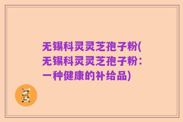 无锡科灵灵芝孢子粉(无锡科灵灵芝孢子粉:一种健康的补给品)