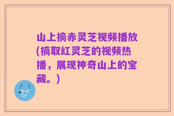 山上摘赤灵芝视频播放(摘取红灵芝的视频热播，展现神奇山上的宝藏。)