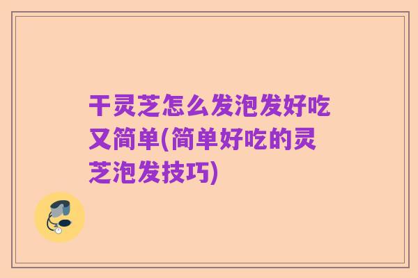 干灵芝怎么发泡发好吃又简单(简单好吃的灵芝泡发技巧)