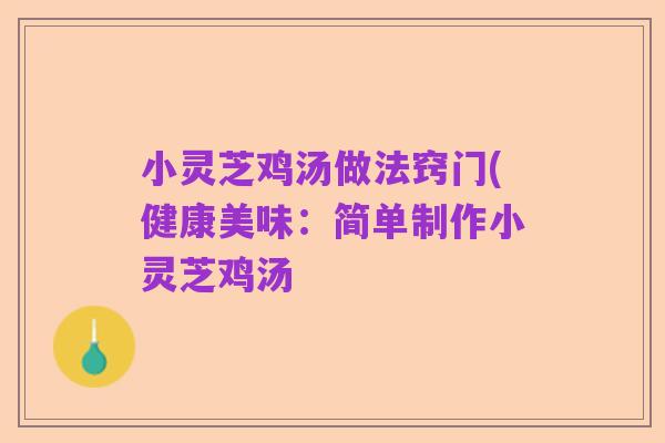 小灵芝鸡汤做法窍门(健康美味：简单制作小灵芝鸡汤
