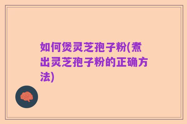 如何煲灵芝孢子粉(煮出灵芝孢子粉的正确方法)