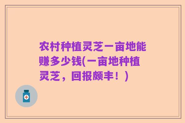 农村种植灵芝一亩地能赚多少钱(一亩地种植灵芝,回报颇丰!)