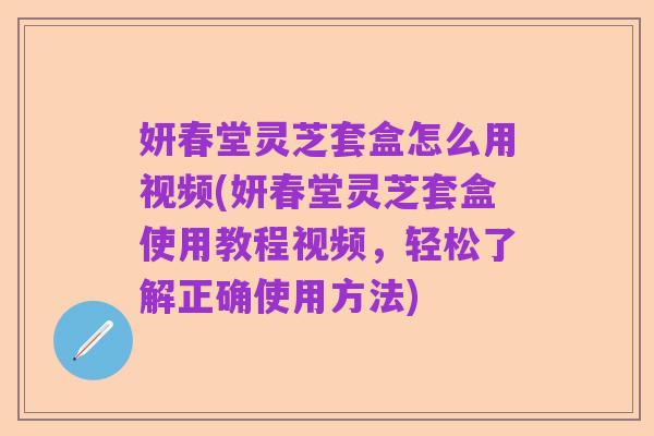 妍春堂灵芝套盒怎么用视频(妍春堂灵芝套盒使用教程视频,轻松了解正确使用方法)