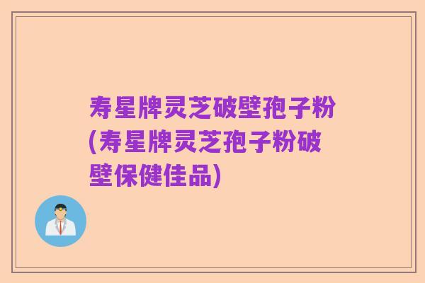 寿星牌灵芝破壁孢子粉(寿星牌灵芝孢子粉破壁保健佳品)