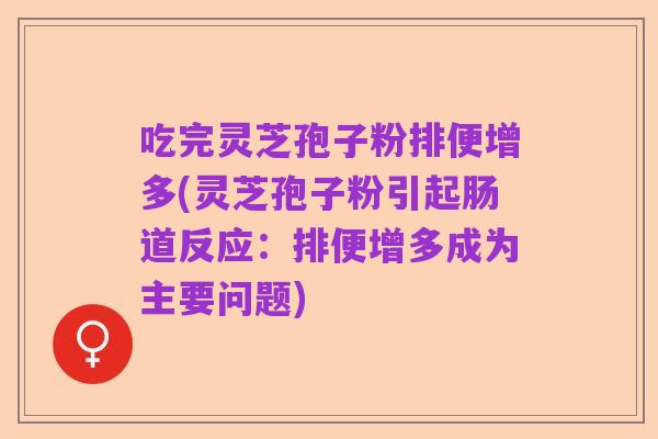 吃完灵芝孢子粉排便增多(灵芝孢子粉引起肠道反应:排便增多成为主要问题)