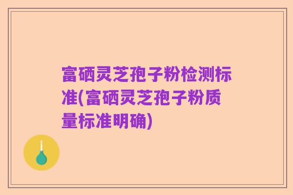 富硒灵芝孢子粉检测标准(富硒灵芝孢子粉质量标准明确)