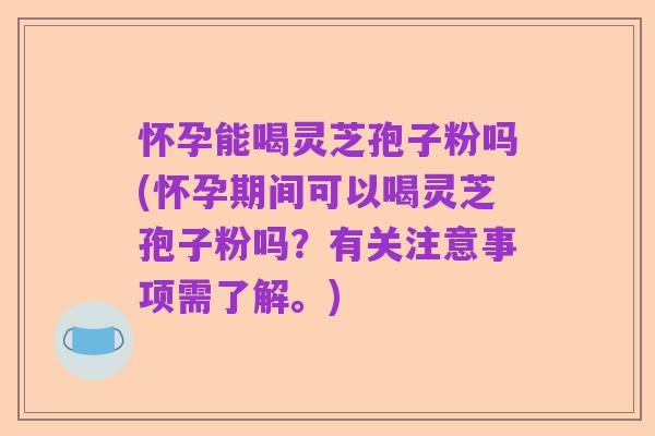 怀孕能喝灵芝孢子粉吗(怀孕期间可以喝灵芝孢子粉吗?有关注意事项需了解。)