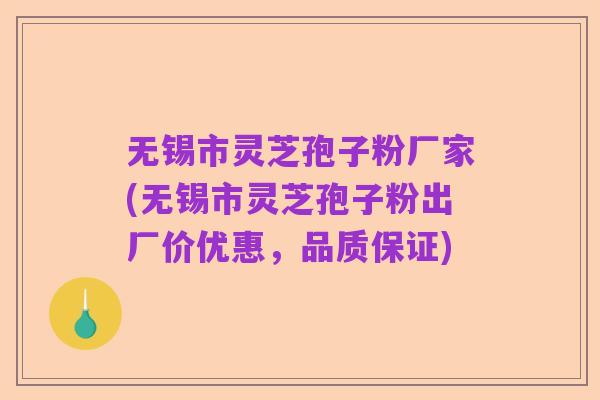 无锡市灵芝孢子粉厂家(无锡市灵芝孢子粉出厂价优惠，品质保证)