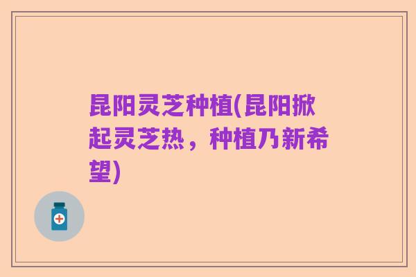 昆阳灵芝种植(昆阳掀起灵芝热,种植乃新希望)