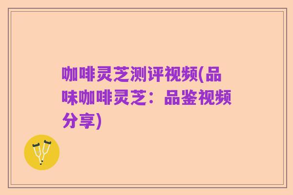 咖啡灵芝测评视频(品味咖啡灵芝:品鉴视频分享)