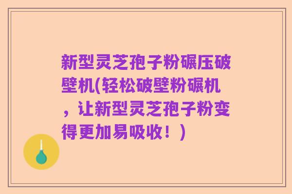 新型灵芝孢子粉碾压破壁机(轻松破壁粉碾机，让新型灵芝孢子粉变得更加易吸收！)