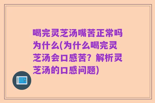 喝完灵芝汤嘴苦正常吗为什么(为什么喝完灵芝汤会口感苦？解析灵芝汤的口感问题)
