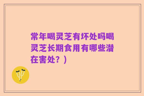 常年喝灵芝有坏处吗喝灵芝长期食用有哪些潜在害处?)