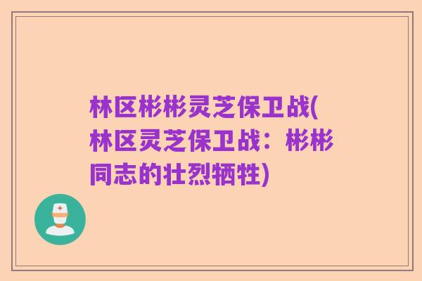 林区彬彬灵芝保卫战(林区灵芝保卫战：彬彬同志的壮烈牺牲)