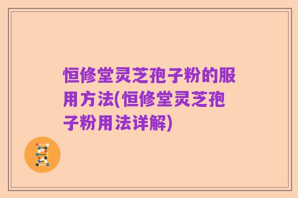 恒修堂灵芝孢子粉的服用方法(恒修堂灵芝孢子粉用法详解)