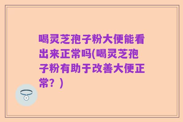 喝灵芝孢子粉大便能看出来正常吗(喝灵芝孢子粉有助于改善大便正常?)