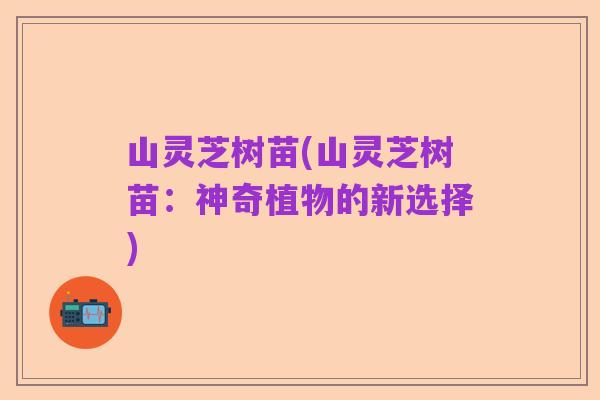 山灵芝树苗(山灵芝树苗:神奇植物的新选择)