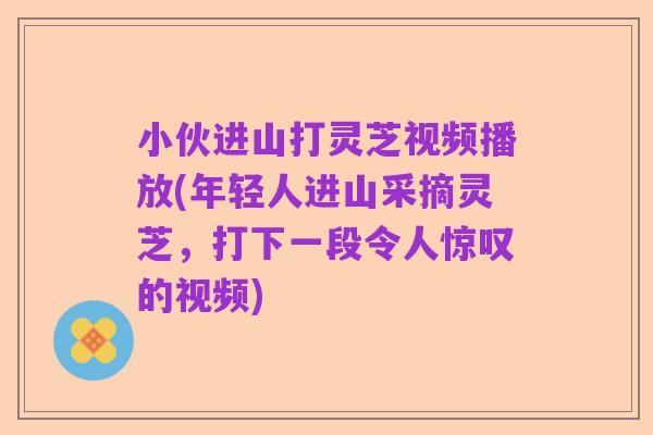小伙进山打灵芝视频播放(年轻人进山采摘灵芝，打下一段令人惊叹的视频)