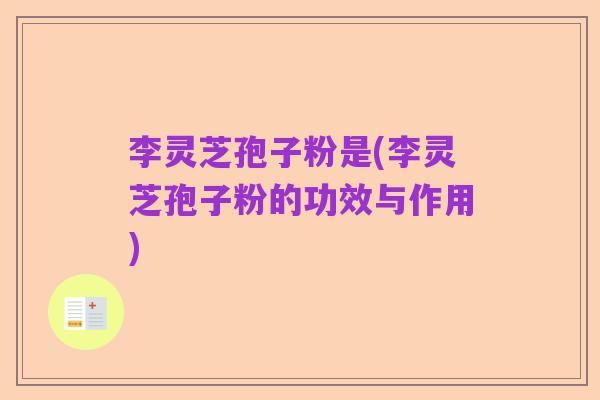李灵芝孢子粉是(李灵芝孢子粉的功效与作用)