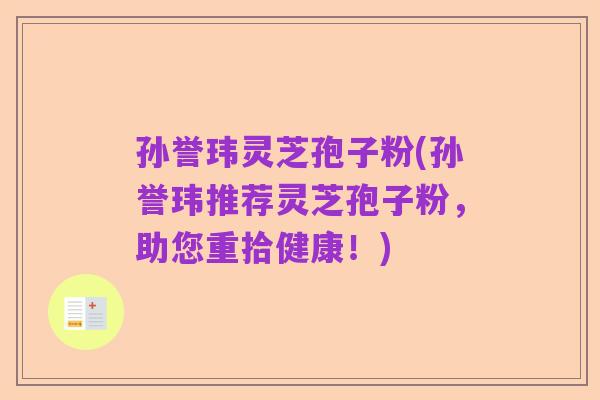 孙誉玮灵芝孢子粉(孙誉玮推荐灵芝孢子粉，助您重拾健康！)