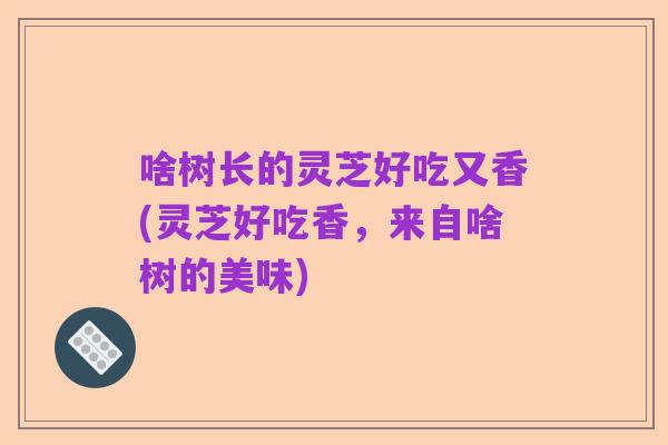 啥树长的灵芝好吃又香(灵芝好吃香，来自啥树的美味)