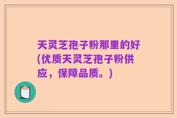 天灵芝孢子粉那里的好(优质天灵芝孢子粉供应，保障品质。)