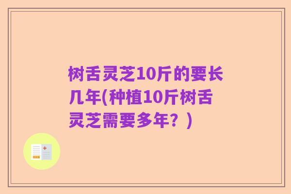 树舌灵芝10斤的要长几年(种植10斤树舌灵芝需要多年？)