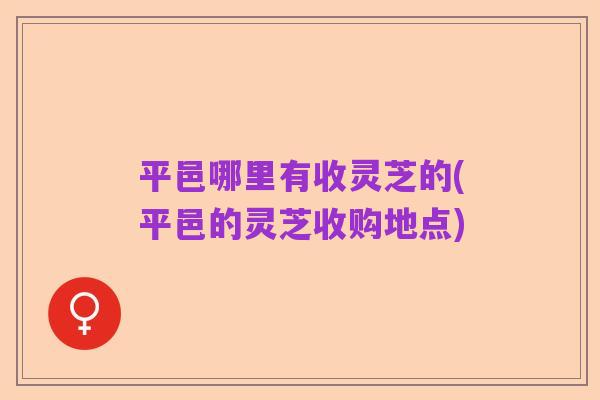 平邑哪里有收灵芝的(平邑的灵芝收购地点)