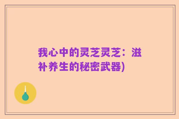 我心中的灵芝灵芝:滋补养生的秘密武器)