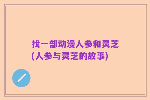 找一部动漫人参和灵芝(人参与灵芝的故事)