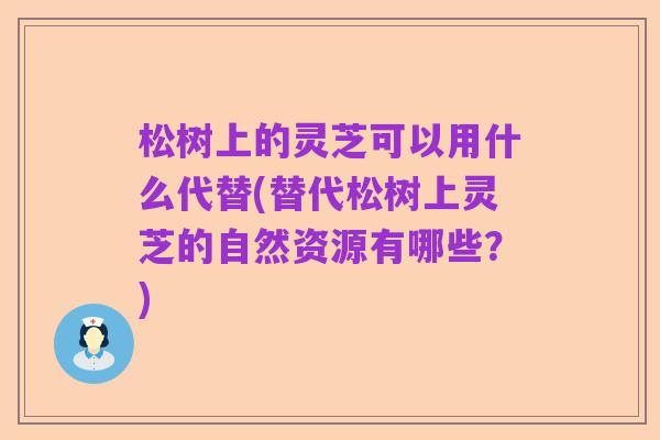 松树上的灵芝可以用什么代替(替代松树上灵芝的自然资源有哪些?)