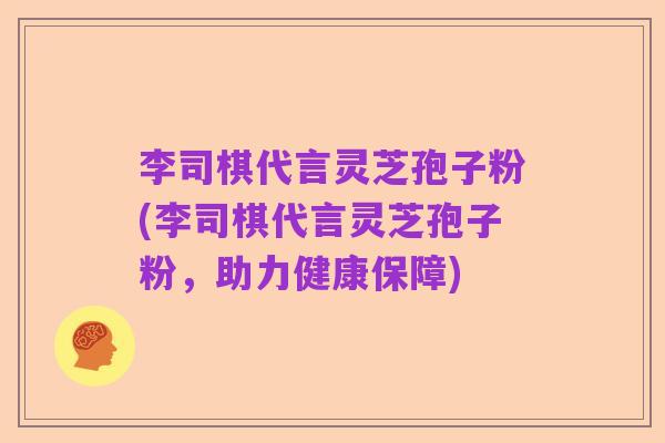 李司棋代言灵芝孢子粉(李司棋代言灵芝孢子粉，助力健康保障)